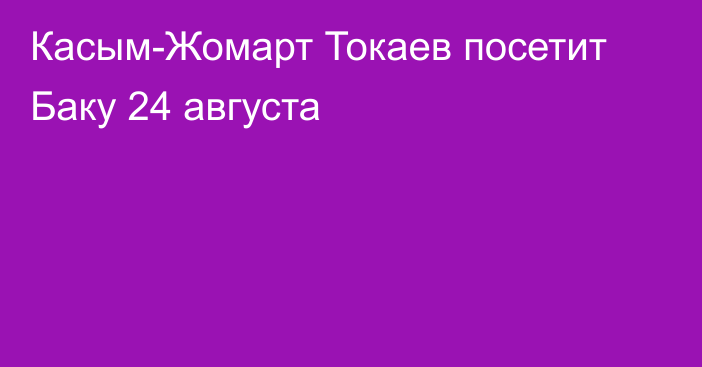 Касым-Жомарт Токаев посетит Баку 24 августа