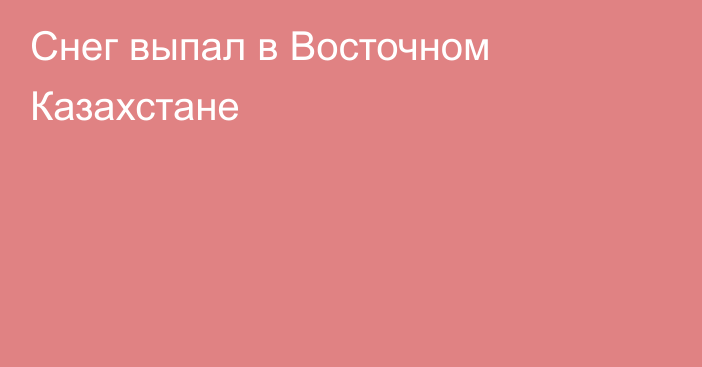 Снег выпал в Восточном Казахстане