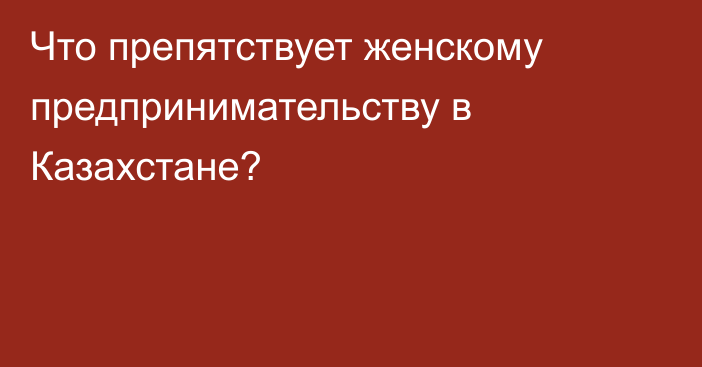 Что препятствует женскому предпринимательству в Казахстане?