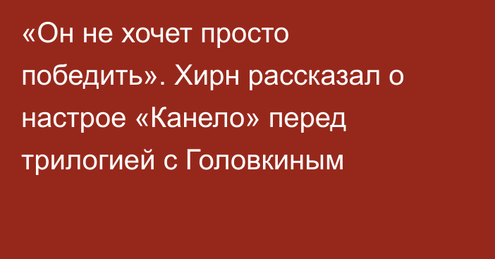 «Он не хочет просто победить». Хирн рассказал о настрое «Канело» перед трилогией с Головкиным