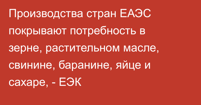 Производства стран ЕАЭС покрывают потребность в зерне, растительном масле, свинине, баранине, яйце и сахаре, - ЕЭК