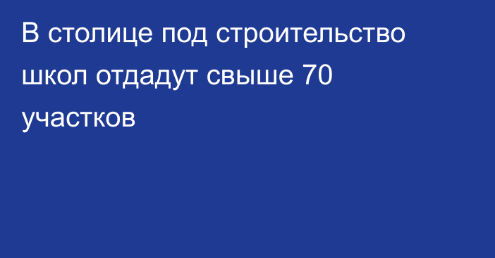 В столице под строительство школ отдадут свыше 70 участков