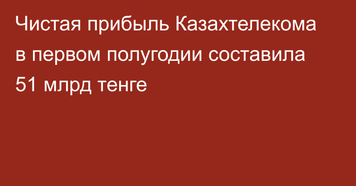 Чистая прибыль Казахтелекома в первом полугодии составила 51 млрд тенге