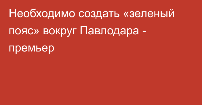 Необходимо создать «зеленый пояс» вокруг Павлодара - премьер