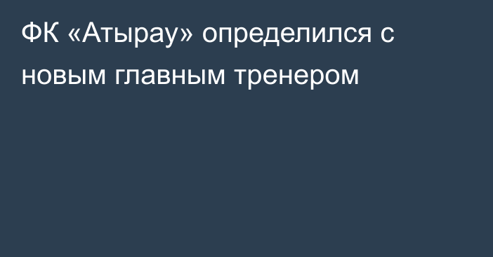 ФК «Атырау» определился с новым главным тренером