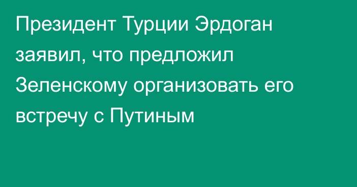 Президент Турции Эрдоган заявил, что предложил Зеленскому организовать его встречу с Путиным