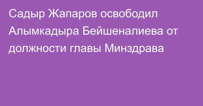 Садыр Жапаров освободил Алымкадыра Бейшеналиева от должности главы Минздрава