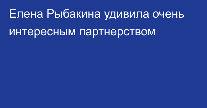 Елена Рыбакина удивила очень интересным партнерством