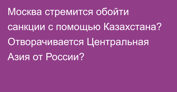 Москва стремится обойти санкции с помощью Казахстана? Отворачивается Центральная Азия от России?