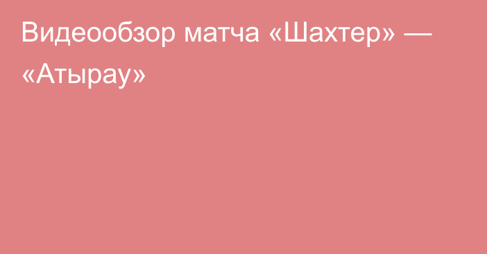 Видеообзор матча «Шахтер» — «Атырау»