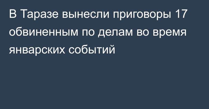 В Таразе вынесли приговоры 17 обвиненным по делам во время январских событий