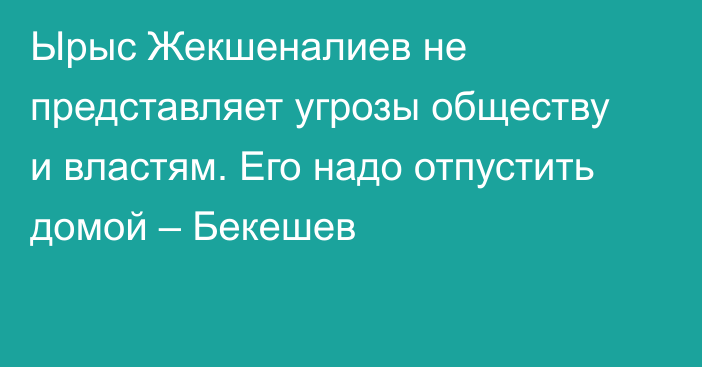 Ырыс Жекшеналиев не представляет угрозы обществу и властям. Его надо отпустить домой – Бекешев