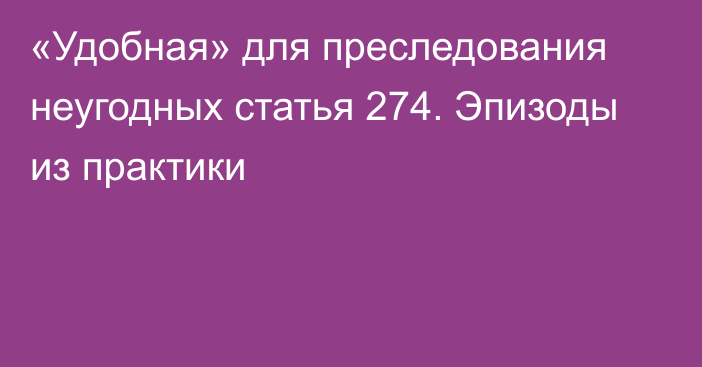 «Удобная» для преследования неугодных статья 274. Эпизоды из практики