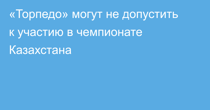 «Торпедо» могут не допустить к участию в чемпионате Казахстана