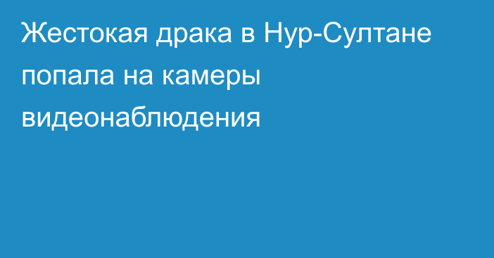 Жестокая драка в Нур-Султане попала на камеры видеонаблюдения