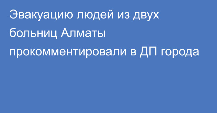 Эвакуацию людей из двух больниц Алматы прокомментировали в ДП города