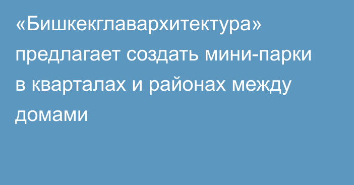 «Бишкекглавархитектура» предлагает создать мини-парки в кварталах и районах между домами