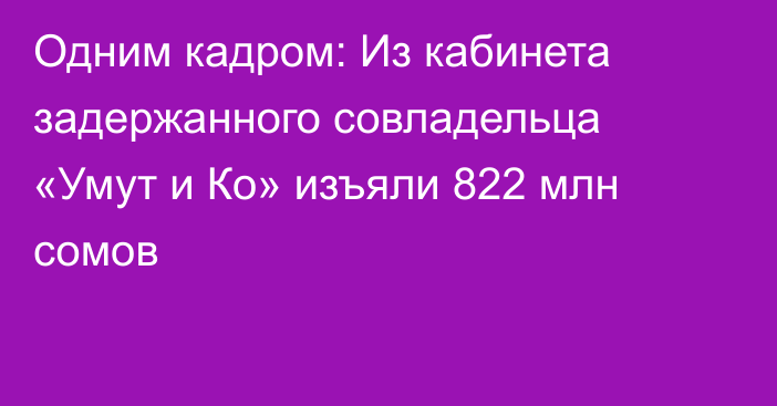 Одним кадром: Из кабинета задержанного совладельца «Умут и Ко» изъяли 822 млн сомов