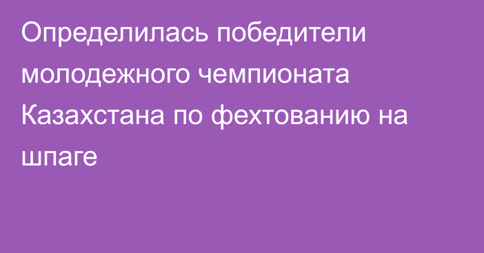 Определилась победители молодежного чемпионата Казахстана по фехтованию на шпаге