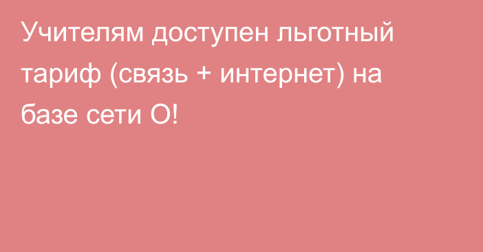 Учителям доступен льготный тариф (связь + интернет) на базе сети О!