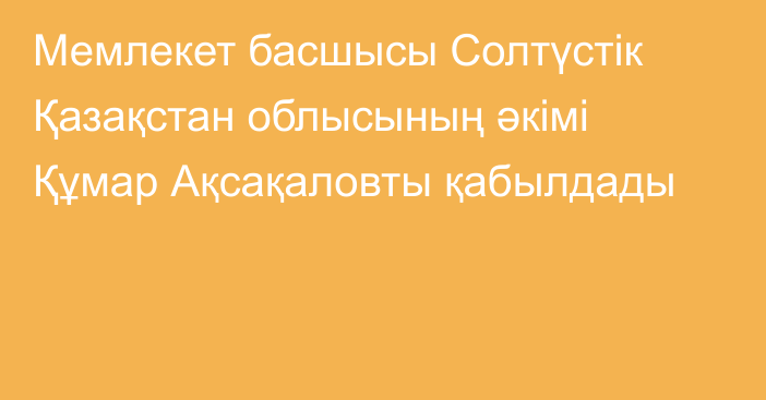 Мемлекет басшысы Солтүстік Қазақстан облысының әкімі Құмар Ақсақаловты қабылдады