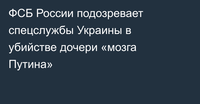 ФСБ России подозревает спецслужбы Украины в убийстве дочери «мозга Путина»