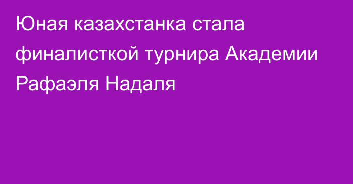 Юная казахстанка стала финалисткой турнира Академии Рафаэля Надаля