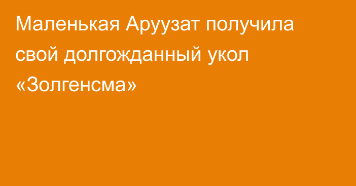 Маленькая Аруузат получила свой долгожданный укол «Золгенсма»