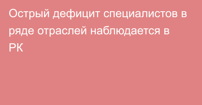 Острый дефицит специалистов в ряде отраслей наблюдается в РК