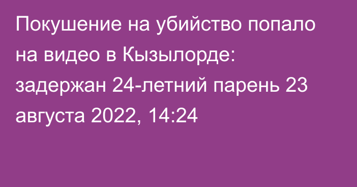 Покушение на убийство попало на видео в Кызылорде: задержан 24-летний парень
                23 августа 2022, 14:24