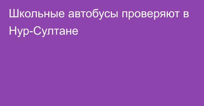 Школьные автобусы проверяют в Нур-Султане