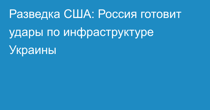 Разведка США: Россия готовит удары по инфраструктуре Украины