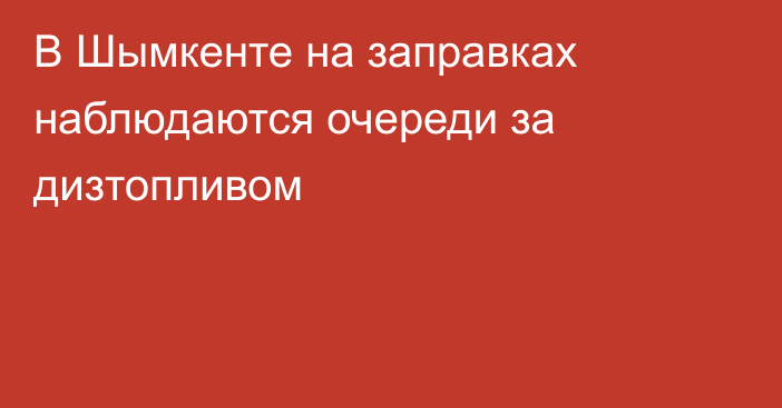 В Шымкенте на заправках наблюдаются очереди за дизтопливом