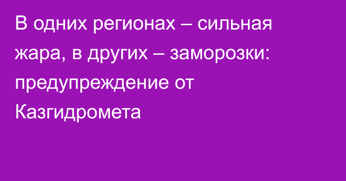 В одних регионах – сильная жара, в других – заморозки: предупреждение от Казгидромета