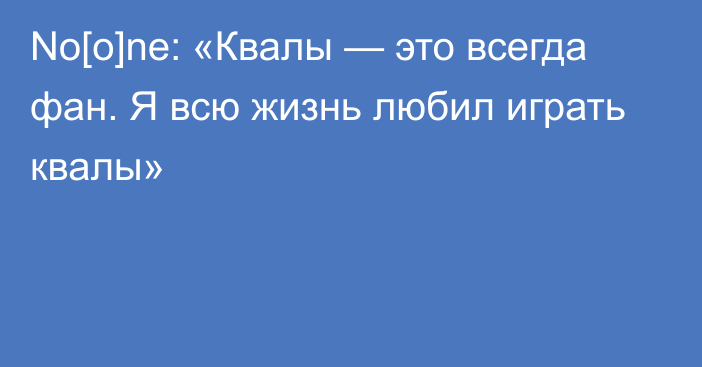 No[o]ne: «Квалы — это всегда фан. Я всю жизнь любил играть квалы»