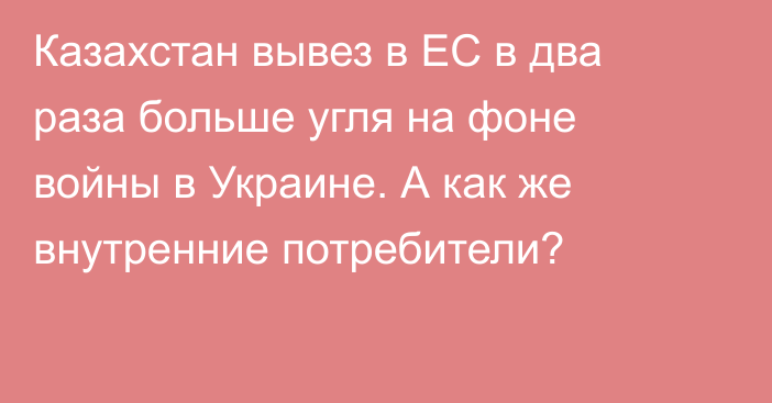 Казахстан вывез в ЕС в два раза больше угля на фоне войны в Украине. А как же внутренние потребители?