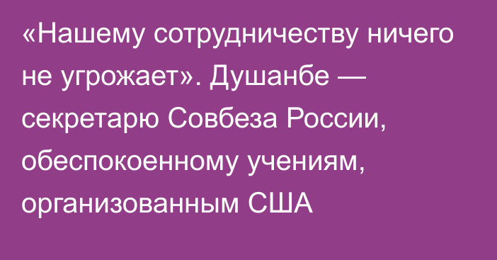 «Нашему сотрудничеству ничего не угрожает». Душанбе — секретарю Совбеза России, обеспокоенному учениям, организованным США