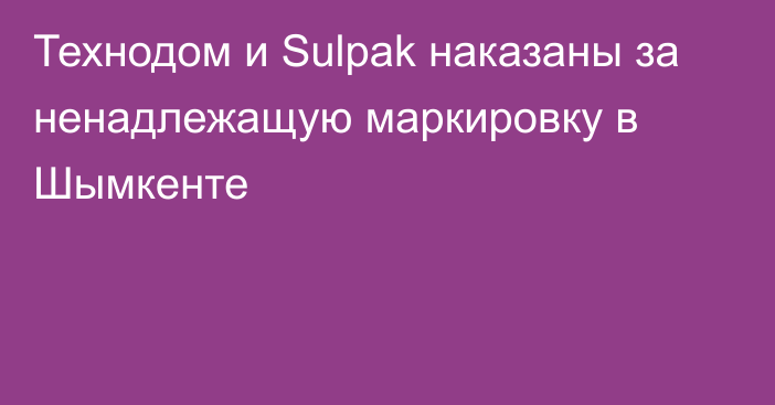 Технодом и Sulpak наказаны за ненадлежащую маркировку в Шымкенте