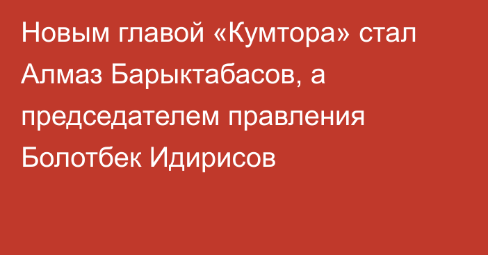 Новым главой «Кумтора» стал Алмаз Барыктабасов, а председателем правления Болотбек Идирисов