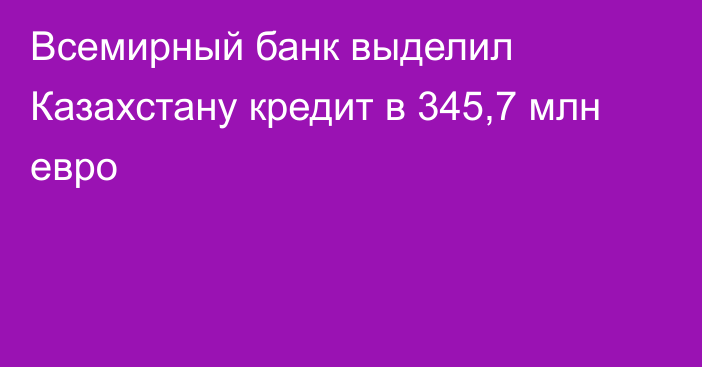 Всемирный банк выделил Казахстану кредит в 345,7 млн ​​евро