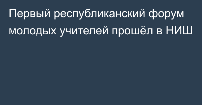 Первый республиканский форум молодых учителей прошёл в НИШ