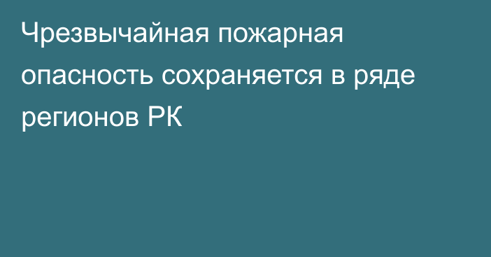 Чрезвычайная пожарная опасность сохраняется в ряде регионов РК