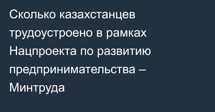 Сколько казахстанцев трудоустроено в рамках Нацпроекта по развитию предпринимательства – Минтруда