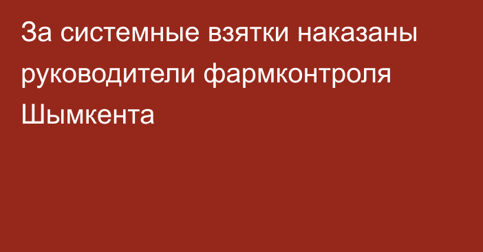 За системные взятки наказаны руководители фармконтроля Шымкента