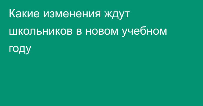 Какие изменения ждут школьников в новом учебном году