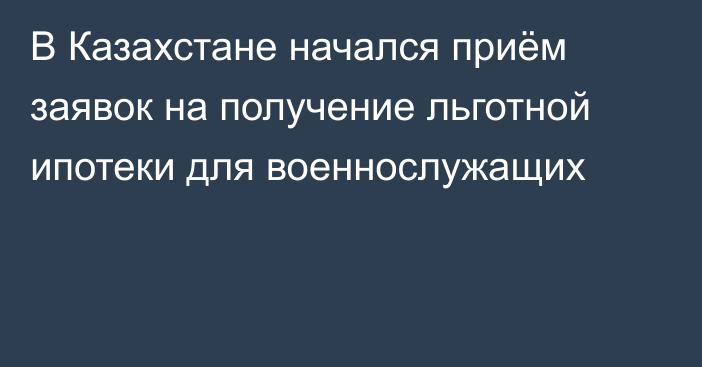 В Казахстане начался приём заявок на получение льготной ипотеки для военнослужащих