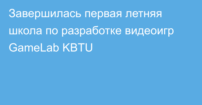 Завершилась первая летняя школа по разработке видеоигр GameLab KBTU