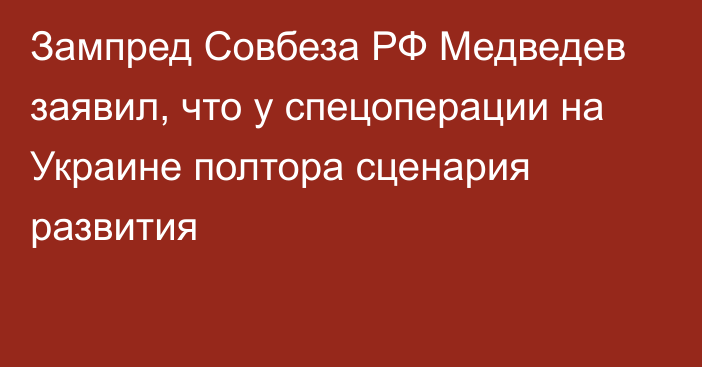 Зампред Совбеза РФ Медведев заявил, что у спецоперации на Украине полтора сценария развития