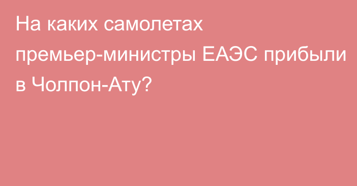 На каких самолетах премьер-министры ЕАЭС прибыли в Чолпон-Ату?