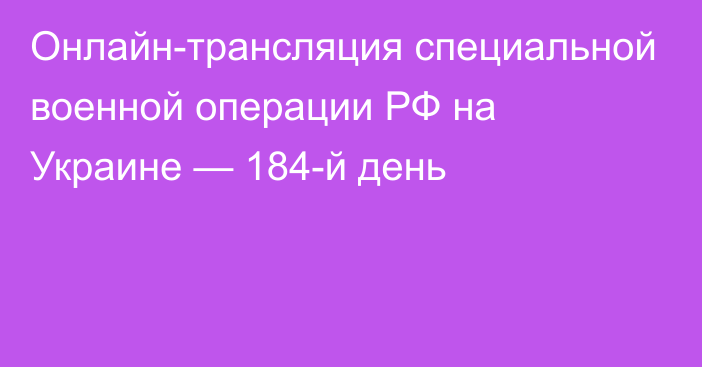 Онлайн-трансляция специальной военной операции РФ на Украине — 184-й день